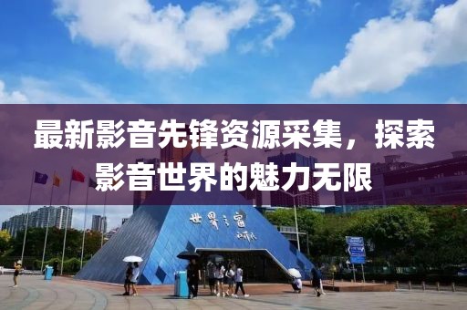 最新影音先锋资源采集，探索影音世界的魅力无限