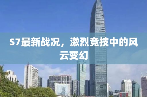 S7最新战况，激烈竞技中的风云变幻