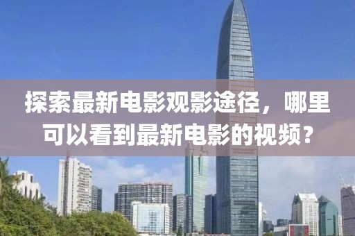 探索最新电影观影途径，哪里可以看到最新电影的视频？