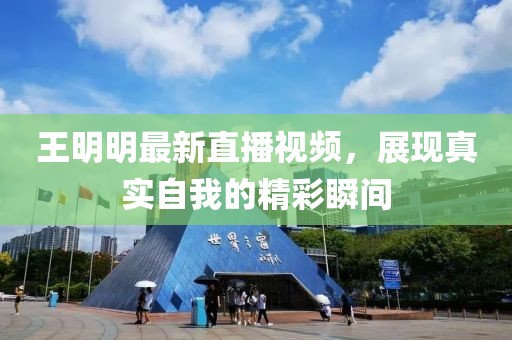 王明明最新直播视频，展现真实自我的精彩瞬间