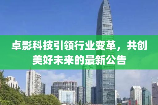 卓影科技引领行业变革，共创美好未来的最新公告
