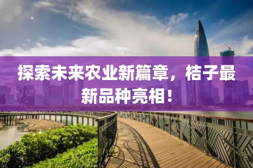 探索未来农业新篇章，桔子最新品种亮相！