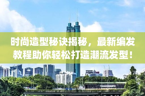 时尚造型秘诀揭秘，最新编发教程助你轻松打造潮流发型！