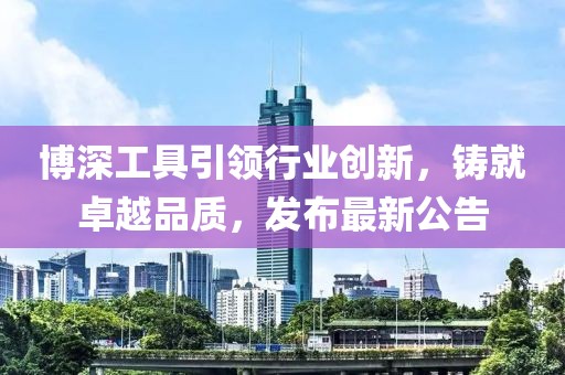 博深工具引领行业创新，铸就卓越品质，发布最新公告