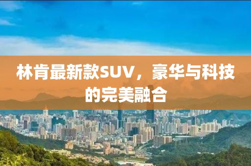 林肯最新款SUV，豪华与科技的完美融合