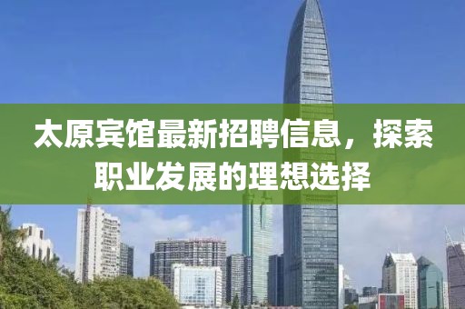 太原宾馆最新招聘信息，探索职业发展的理想选择
