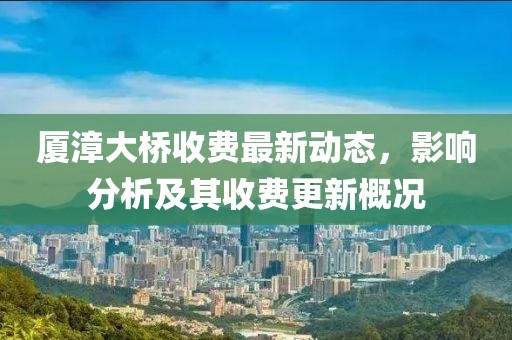 厦漳大桥收费最新动态，影响分析及其收费更新概况