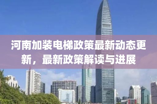 河南加装电梯政策最新动态更新，最新政策解读与进展