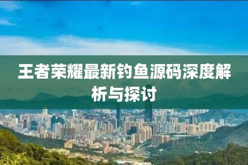 王者荣耀最新钓鱼源码深度解析与探讨