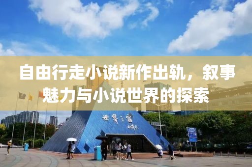 自由行走小说新作出轨，叙事魅力与小说世界的探索