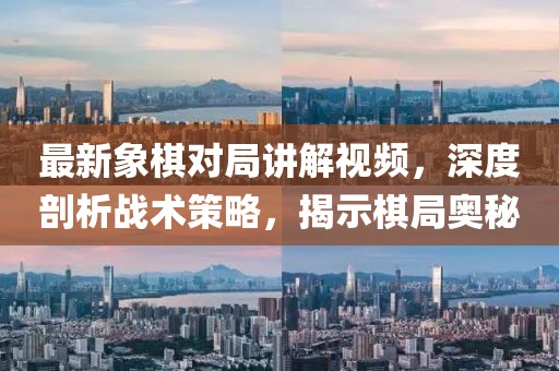 最新象棋对局讲解视频，深度剖析战术策略，揭示棋局奥秘