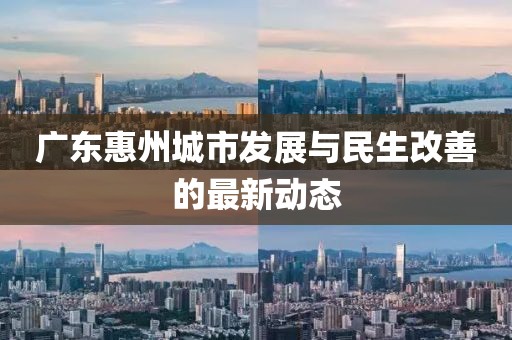 广东惠州城市发展与民生改善的最新动态