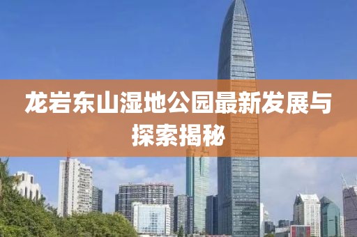 龙岩东山湿地公园最新发展与探索揭秘