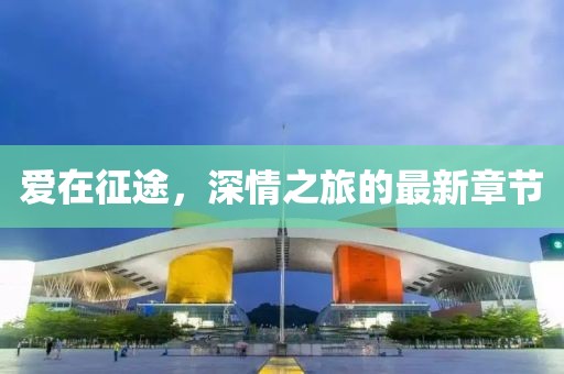 爱在征途，深情之旅的最新章节
