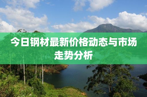 今日钢材最新价格动态与市场走势分析