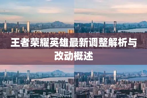 王者荣耀英雄最新调整解析与改动概述