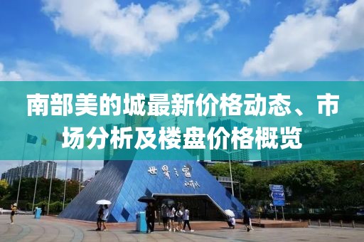 南部美的城最新价格动态、市场分析及楼盘价格概览