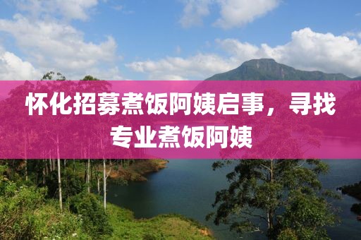怀化招募煮饭阿姨启事，寻找专业煮饭阿姨