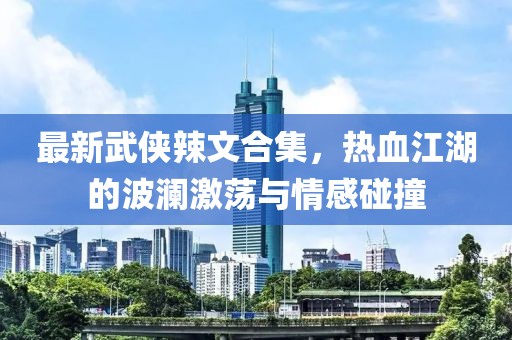 最新武侠辣文合集，热血江湖的波澜激荡与情感碰撞
