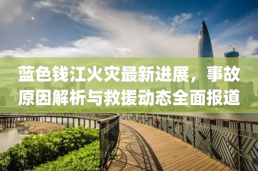 蓝色钱江火灾最新进展，事故原因解析与救援动态全面报道