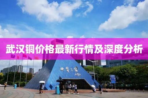 武汉铜价格最新行情及深度分析