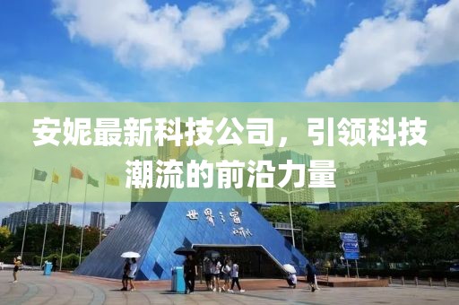 安妮最新科技公司，引领科技潮流的前沿力量