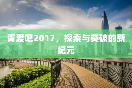 胥渡吧2017，探索与突破的新纪元