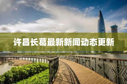 许昌长葛最新新闻动态更新