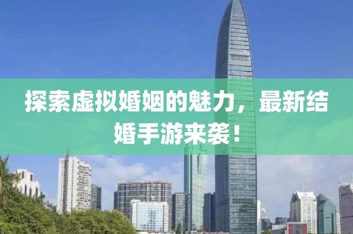 探索虚拟婚姻的魅力，最新结婚手游来袭！