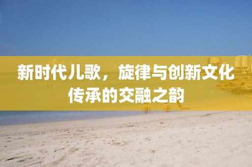 新时代儿歌，旋律与创新文化传承的交融之韵