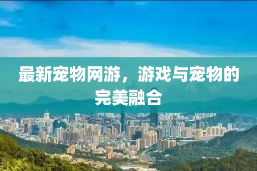 最新宠物网游，游戏与宠物的完美融合