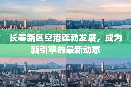 长春新区空港蓬勃发展，成为新引擎的最新动态