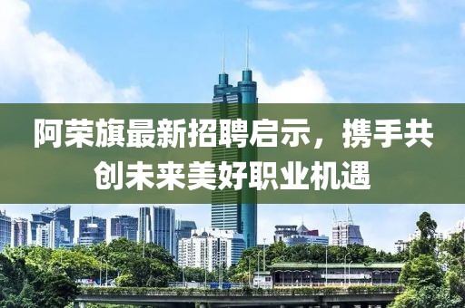 阿荣旗最新招聘启示，携手共创未来美好职业机遇