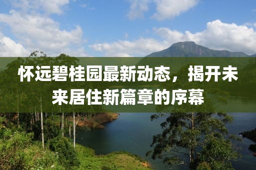 怀远碧桂园最新动态，揭开未来居住新篇章的序幕