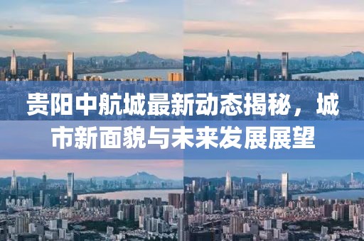 贵阳中航城最新动态揭秘，城市新面貌与未来发展展望