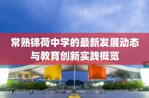 常熟锦荷中学的最新发展动态与教育创新实践概览