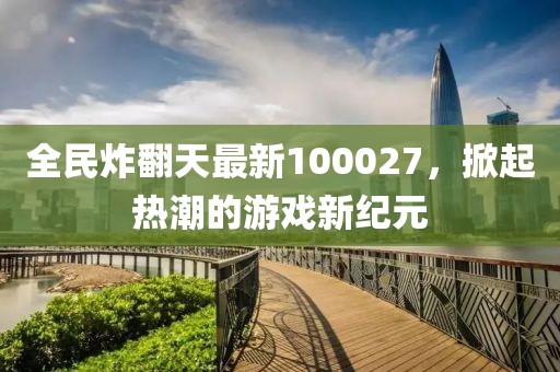 全民炸翻天最新100027，掀起热潮的游戏新纪元