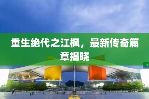 重生绝代之江枫，最新传奇篇章揭晓