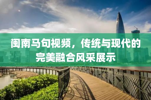 闽南马句视频，传统与现代的完美融合风采展示