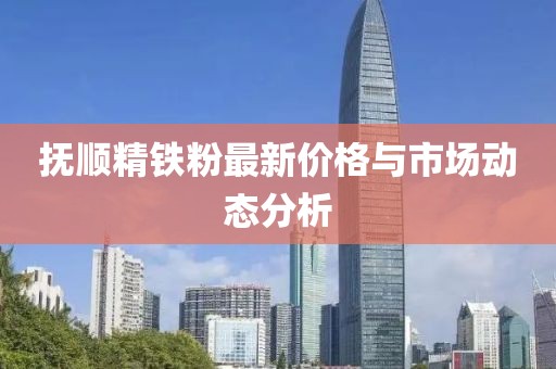 抚顺精铁粉最新价格与市场动态分析