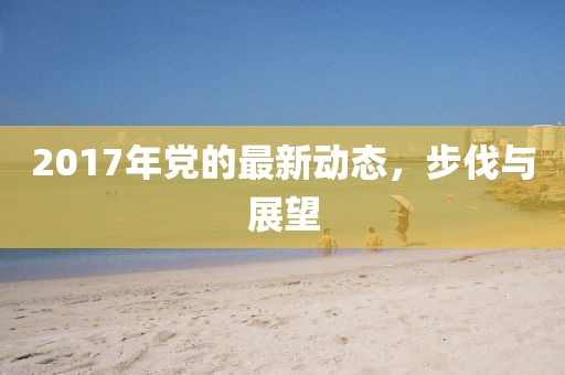 2017年党的最新动态，步伐与展望