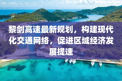 黎剑高速最新规划，构建现代化交通网络，促进区域经济发展提速