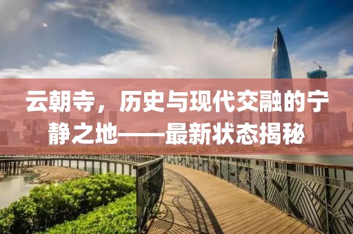 云朝寺，历史与现代交融的宁静之地——最新状态揭秘