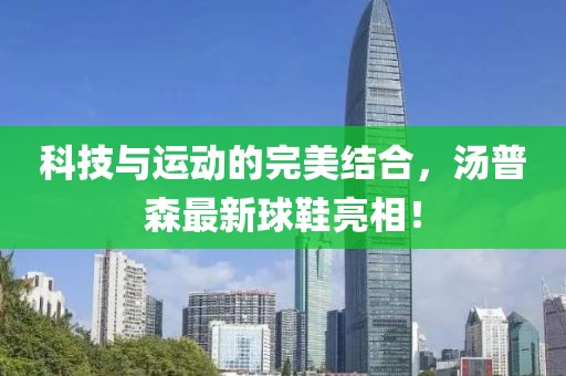 科技与运动的完美结合，汤普森最新球鞋亮相！