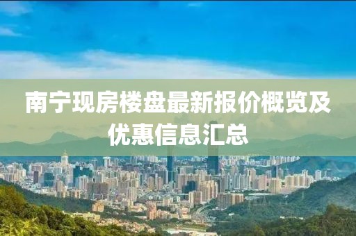 南宁现房楼盘最新报价概览及优惠信息汇总