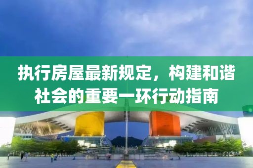 执行房屋最新规定，构建和谐社会的重要一环行动指南