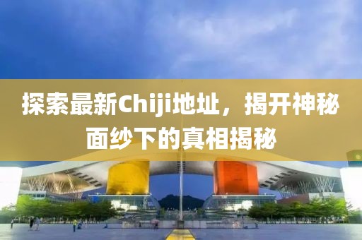 探索最新Chiji地址，揭开神秘面纱下的真相揭秘