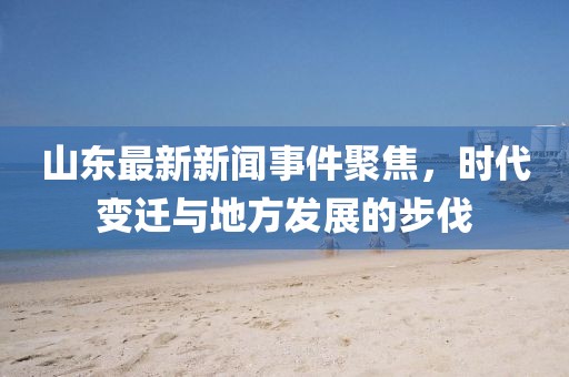 山东最新新闻事件聚焦，时代变迁与地方发展的步伐