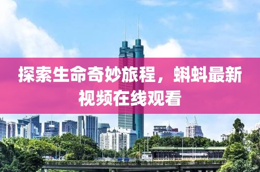 探索生命奇妙旅程，蝌蚪最新视频在线观看