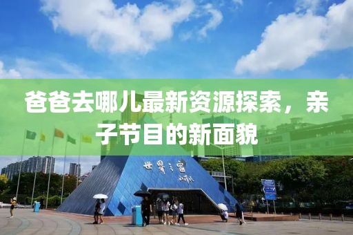 爸爸去哪儿最新资源探索，亲子节目的新面貌